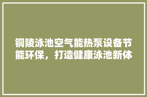 铜陵泳池空气能热泵设备节能环保，打造健康泳池新体验 局部翻新
