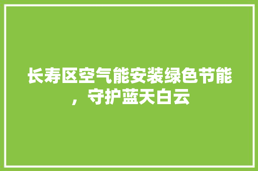 长寿区空气能安装绿色节能，守护蓝天白云 旧房改造