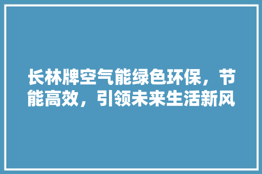 长林牌空气能绿色环保，节能高效，引领未来生活新风尚 贴膜