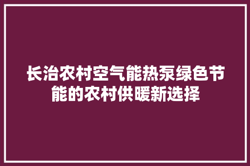 长治农村空气能热泵绿色节能的农村供暖新选择 洁具维修