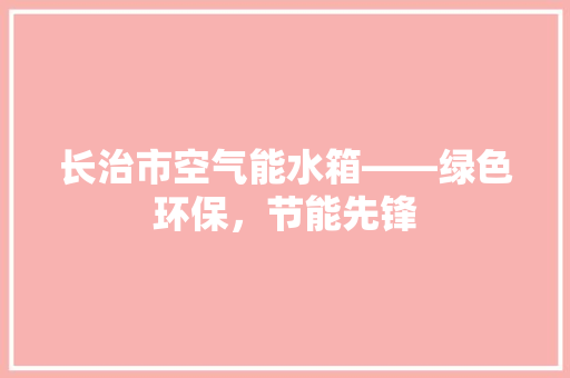 长治市空气能水箱——绿色环保，节能先锋 装修设计