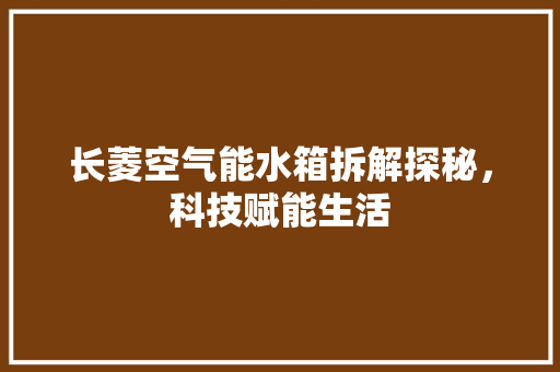 长菱空气能水箱拆解探秘，科技赋能生活 洗衣机