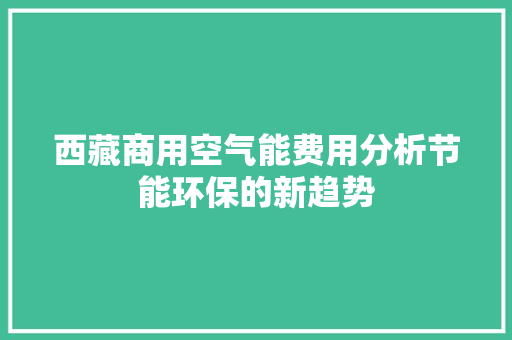 西藏商用空气能费用分析节能环保的新趋势 洁具维修