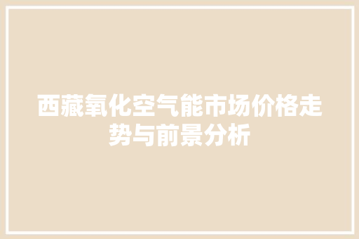 西藏氧化空气能市场价格走势与前景分析 家居维修