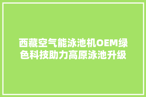 西藏空气能泳池机OEM绿色科技助力高原泳池升级 洁具维修