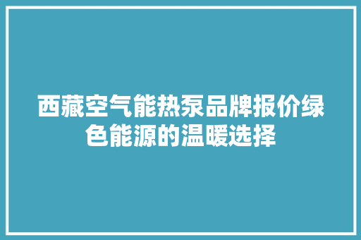 西藏空气能热泵品牌报价绿色能源的温暖选择 洁具维修