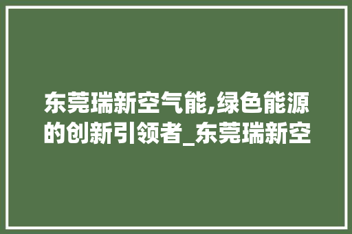 东莞瑞新空气能,绿色能源的创新引领者_东莞瑞新空气能 东莞瑞新空气能,绿色能源的创新引领者_东莞瑞新空气能 冰箱