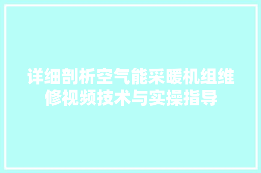 详细剖析空气能采暖机组维修视频技术与实操指导 水电维修