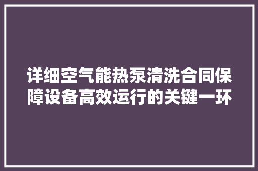 详细空气能热泵清洗合同保障设备高效运行的关键一环 热水器