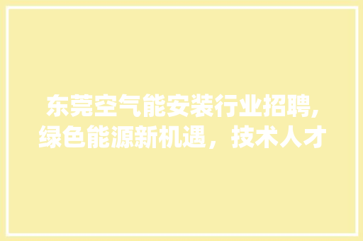 东莞空气能安装行业招聘,绿色能源新机遇，技术人才共筑未来_东莞空气能安装招聘 东莞空气能安装行业招聘,绿色能源新机遇，技术人才共筑未来_东莞空气能安装招聘 家电维护