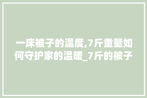 一床被子的温度,7斤重量如何守护家的温暖_7斤的被子能盖到几度空气 家具修理 一床被子的温度,7斤重量如何守护家的温暖_7斤的被子能盖到几度空气 一床被子的温度,7斤重量如何守护家的温暖_7斤的被子能盖到几度空气 家具修理