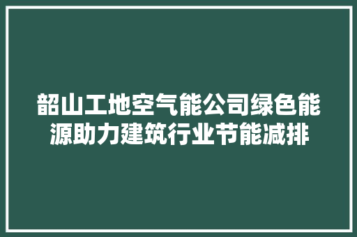 韶山工地空气能公司绿色能源助力建筑行业节能减排 龙头管件
