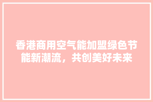 香港商用空气能加盟绿色节能新潮流，共创美好未来 水电维修