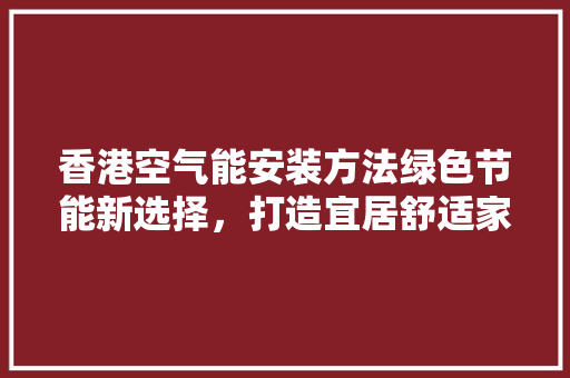香港空气能安装方法绿色节能新选择，打造宜居舒适家园 冰箱
