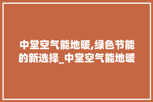 中堂空气能地暖,绿色节能的新选择_中堂空气能地暖 中堂空气能地暖,绿色节能的新选择_中堂空气能地暖 空调