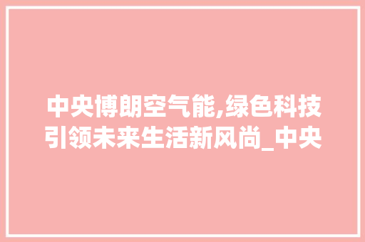 中央博朗空气能,绿色科技引领未来生活新风尚_中央博朗空气能 中央博朗空气能,绿色科技引领未来生活新风尚_中央博朗空气能 洁具维修