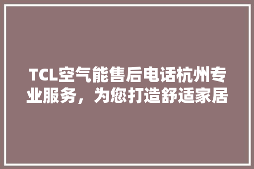 TCL空气能售后电话杭州专业服务，为您打造舒适家居环境 清洁保养