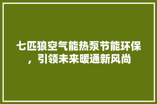 七匹狼空气能热泵节能环保，引领未来暖通新风尚 装修设计