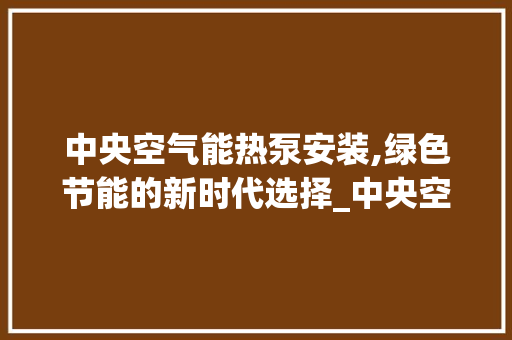 中央空气能热泵安装,绿色节能的新时代选择_中央空气能热泵安装 中央空气能热泵安装,绿色节能的新时代选择_中央空气能热泵安装 家居维修