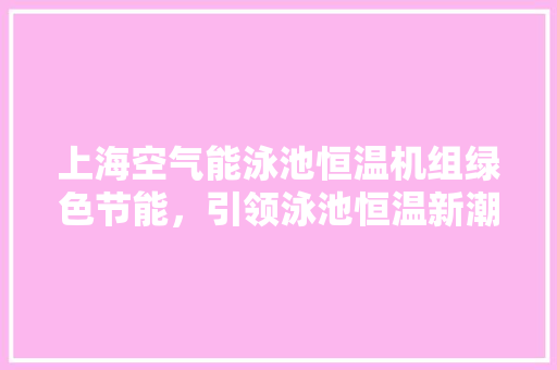 上海空气能泳池恒温机组绿色节能，引领泳池恒温新潮流 旧房改造