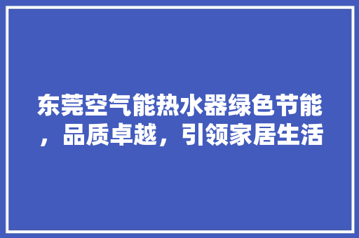 东莞空气能热水器绿色节能，品质卓越，引领家居生活新潮流 家居维修
