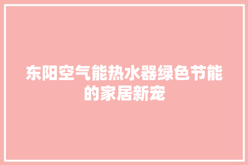 东阳空气能热水器绿色节能的家居新宠 家电维护
