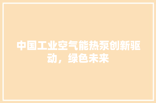 中国工业空气能热泵创新驱动，绿色未来 空调