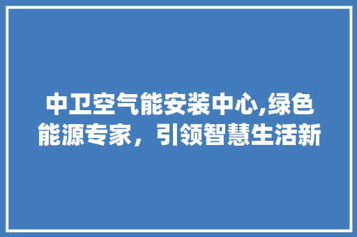 中卫空气能安装中心,绿色能源专家，引领智慧生活新风尚_中卫空气能安装中心 中卫空气能安装中心,绿色能源专家，引领智慧生活新风尚_中卫空气能安装中心 水电维修