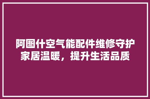 阿图什空气能配件维修守护家居温暖，提升生活品质 家居维修