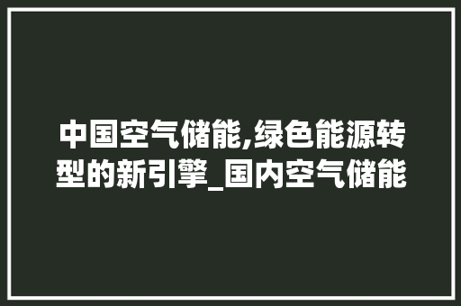 中国空气储能,绿色能源转型的新引擎_国内空气储能项目 中国空气储能,绿色能源转型的新引擎_国内空气储能项目 家具修理