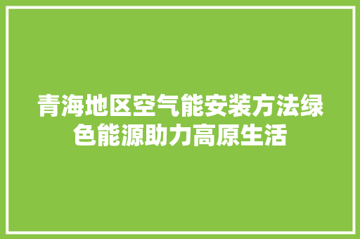 青海地区空气能安装方法绿色能源助力高原生活 翻新改色