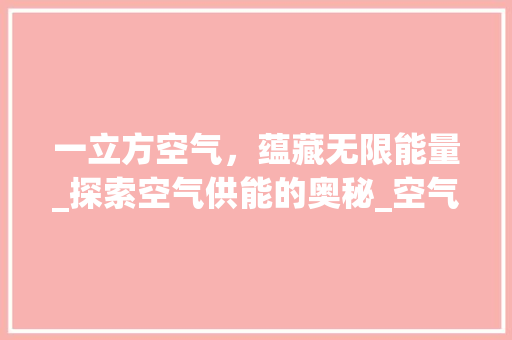 一立方空气，蕴藏无限能量_探索空气供能的奥秘_空气一立方能供多长时间 一立方空气，蕴藏无限能量_探索空气供能的奥秘_空气一立方能供多长时间 翻新改色