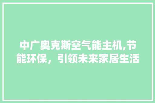 中广奥克斯空气能主机,节能环保，引领未来家居生活_中广奥克斯空气能主机 中广奥克斯空气能主机,节能环保，引领未来家居生活_中广奥克斯空气能主机 翻新改色