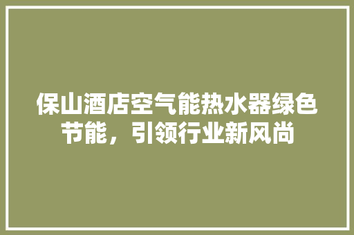 保山酒店空气能热水器绿色节能，引领行业新风尚 洁具维修