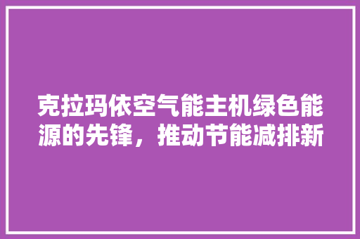 克拉玛依空气能主机绿色能源的先锋，推动节能减排新篇章 洁具维修