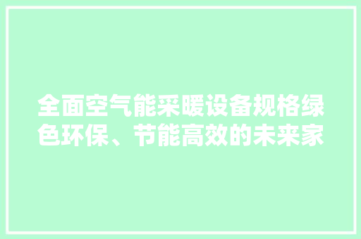 全面空气能采暖设备规格绿色环保、节能高效的未来家居选择 空调