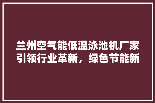 兰州空气能低温泳池机厂家引领行业革新，绿色节能新篇章 冰箱