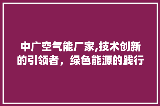中广空气能厂家,技术创新的引领者，绿色能源的践行者_中广空气能厂家在哪 中广空气能厂家,技术创新的引领者，绿色能源的践行者_中广空气能厂家在哪 灯具安装