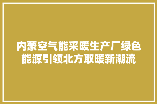 内蒙空气能采暖生产厂绿色能源引领北方取暖新潮流 旧房改造