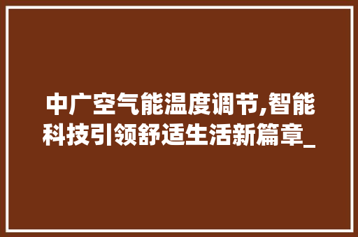 中广空气能温度调节,智能科技引领舒适生活新篇章_中广空气能温度调节 中广空气能温度调节,智能科技引领舒适生活新篇章_中广空气能温度调节 龙头管件