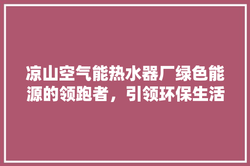 凉山空气能热水器厂绿色能源的领跑者，引领环保生活新风尚 清洁保养