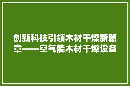 创新科技引领木材干燥新篇章——空气能木材干燥设备的应用与发展 水电维修