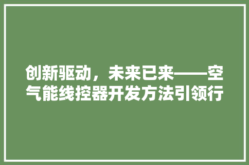 创新驱动，未来已来——空气能线控器开发方法引领行业新潮流 清洁保养