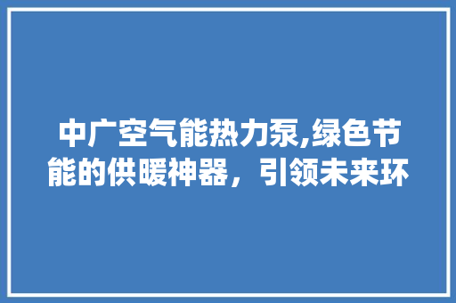 中广空气能热力泵,绿色节能的供暖神器，引领未来环保生活_中广空气能热力泵 中广空气能热力泵,绿色节能的供暖神器，引领未来环保生活_中广空气能热力泵 局部翻新