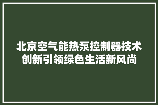 北京空气能热泵控制器技术创新引领绿色生活新风尚 翻新改色