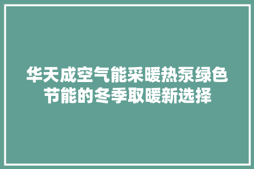 华天成空气能采暖热泵绿色节能的冬季取暖新选择 旧房改造