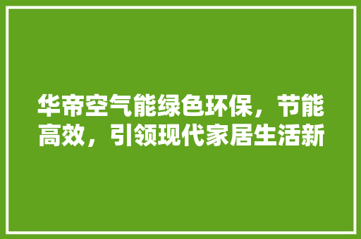 华帝空气能绿色环保，节能高效，引领现代家居生活新潮流 装修设计