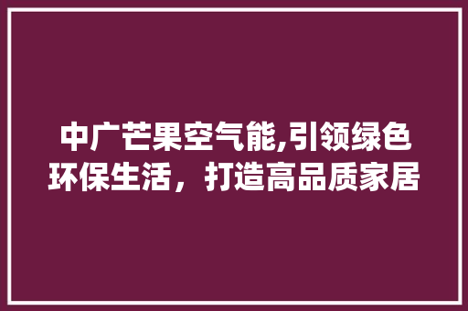 中广芒果空气能,引领绿色环保生活，打造高品质家居体验_中广芒果空气能厂家 中广芒果空气能,引领绿色环保生活，打造高品质家居体验_中广芒果空气能厂家 洗衣机