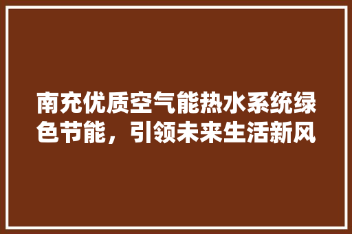 南充优质空气能热水系统绿色节能，引领未来生活新风尚 装修设计
