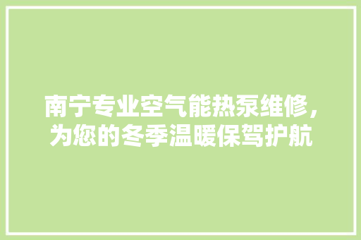 南宁专业空气能热泵维修，为您的冬季温暖保驾护航 家居维修